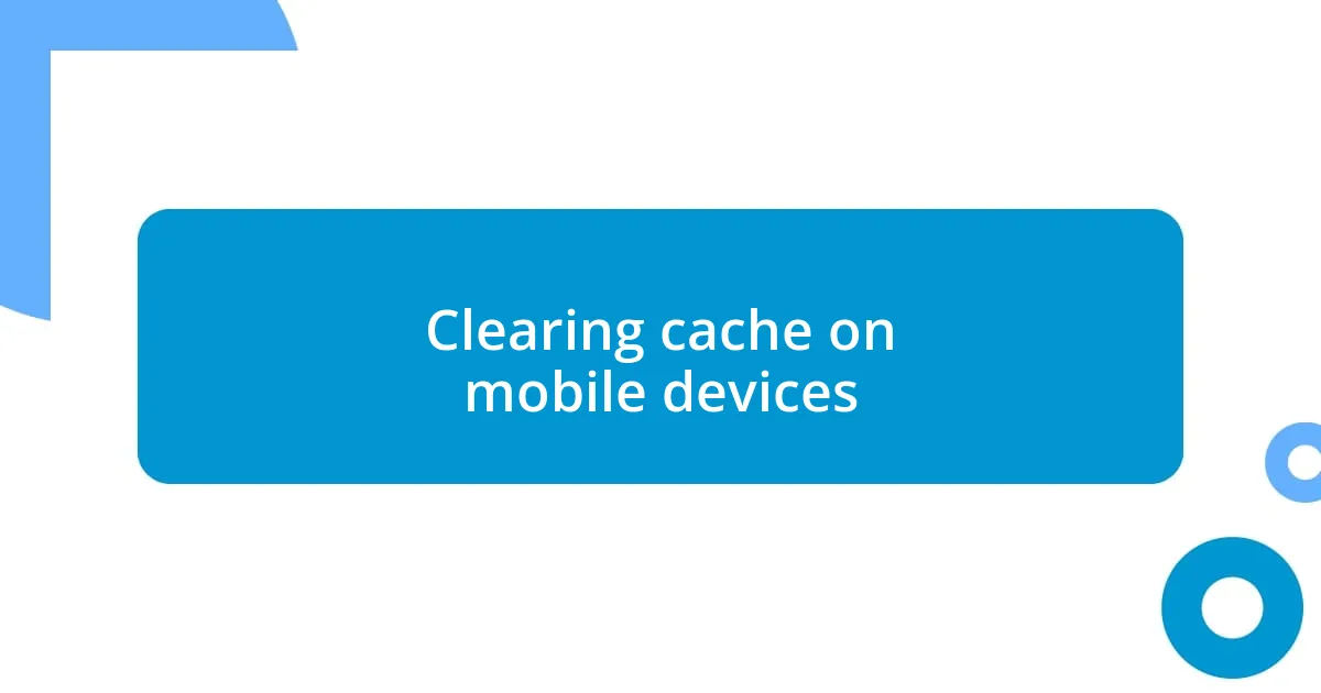 Clearing cache on mobile devices