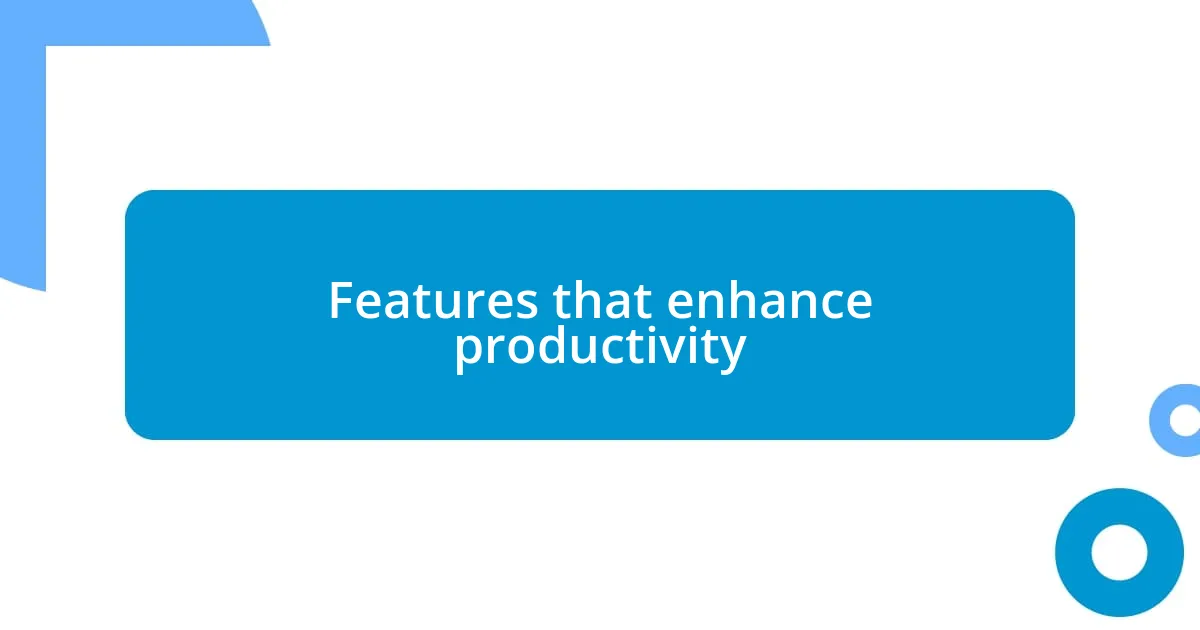 Features that enhance productivity