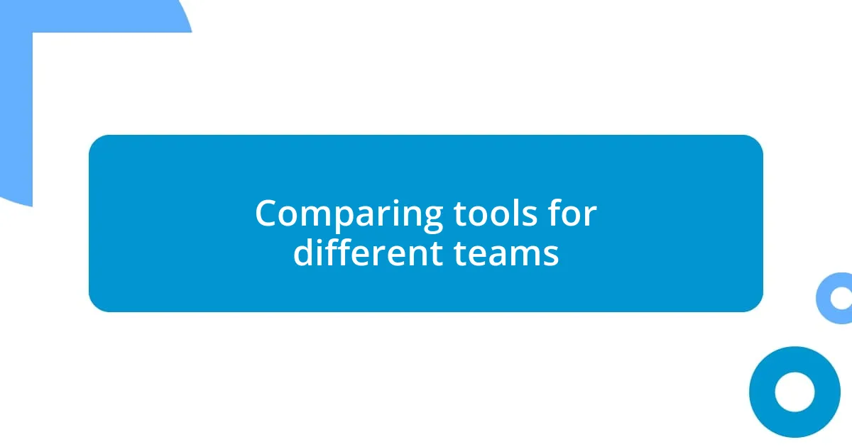 Comparing tools for different teams